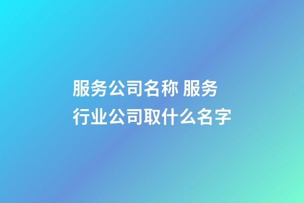 服务公司名称 服务行业公司取什么名字-第1张-公司起名-玄机派